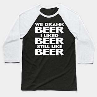 We Drank Beer I Liked Beer Still Like Beer Baseball T-Shirt